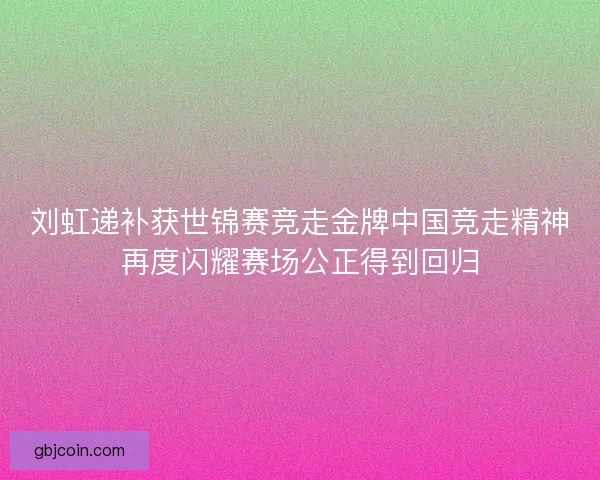 刘虹递补获世锦赛竞走金牌中国竞走精神再度闪耀赛场公正得到回归