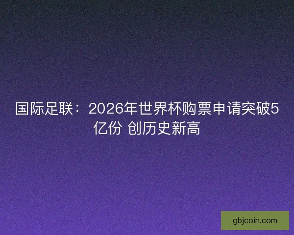 国际足联:2026年世界杯购票申请突破5亿份 创历史新高 国际足联:2026年世界杯购票申请突破5亿份 创历史新高