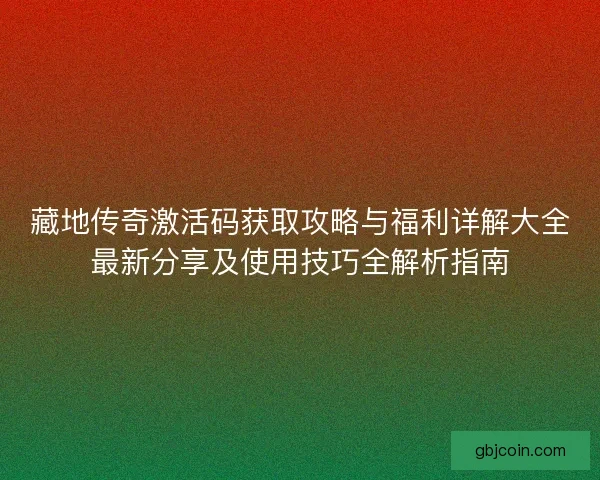 藏地传奇激活码获取攻略与福利详解大全最新分享及使用技巧全解析指南 藏地传奇激活码获取攻略与福利详解大全最新分享及使用技巧全解析指南
