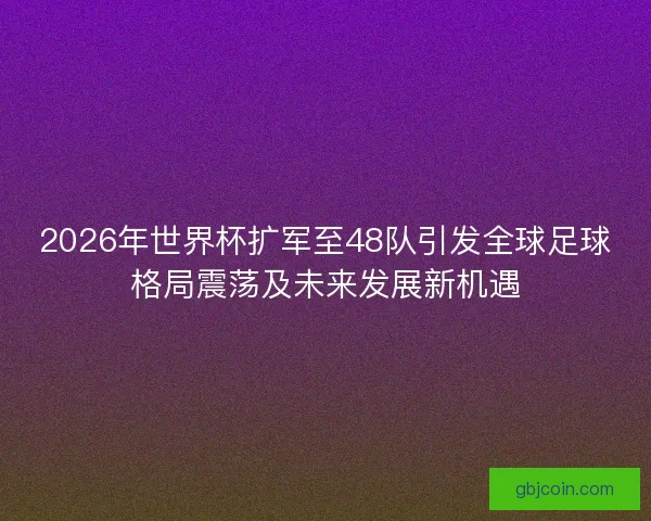 2026年世界杯扩军至48队引发全球足球格局震荡及未来发展新机遇