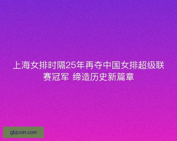 上海女排时隔25年再夺中国女排超级联赛冠军 缔造历史新篇章