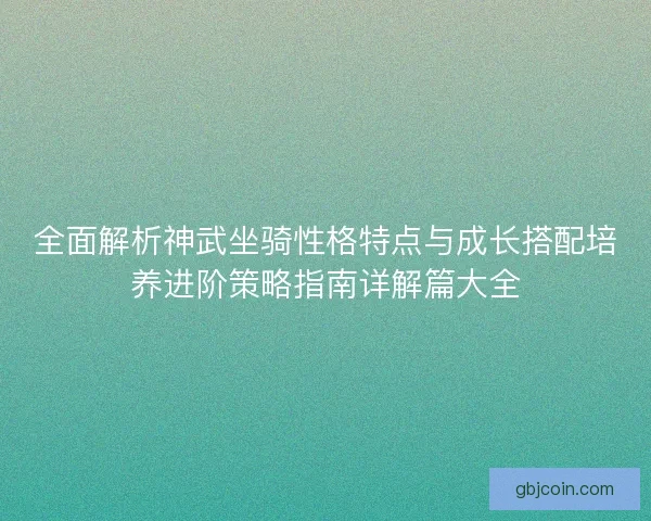 全面解析神武坐骑性格特点与成长搭配培养进阶策略指南详解篇大全 全面解析神武坐骑性格特点与成长搭配培养进阶策略指南详解篇大全