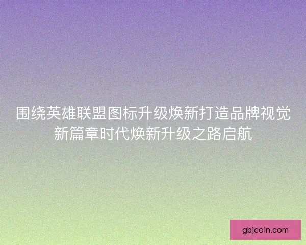 围绕英雄联盟图标升级焕新打造品牌视觉新篇章时代焕新升级之路启航