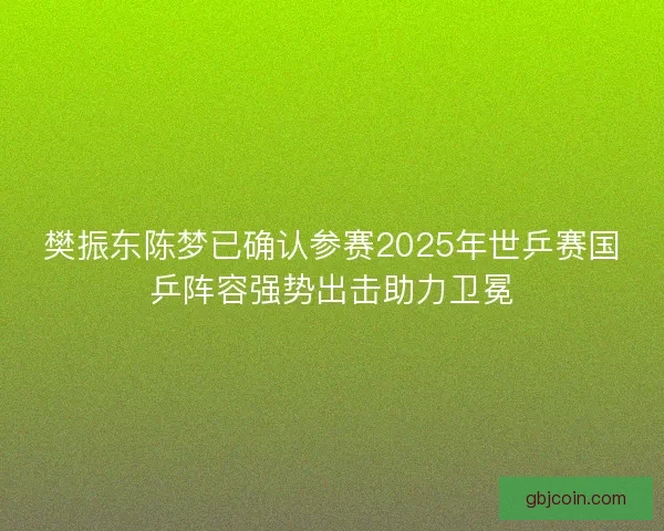 樊振东陈梦已确认参赛2025年世乒赛国乒阵容强势出击助力卫冕 樊振东陈梦已确认参赛2025年世乒赛国乒阵容强势出击助力卫冕