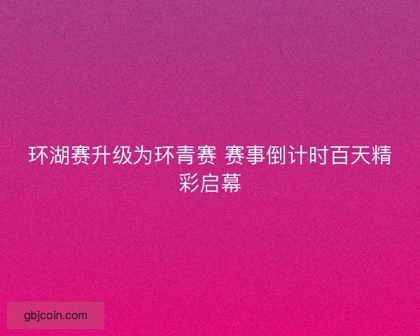 环湖赛升级为环青赛 赛事倒计时百天精彩启幕