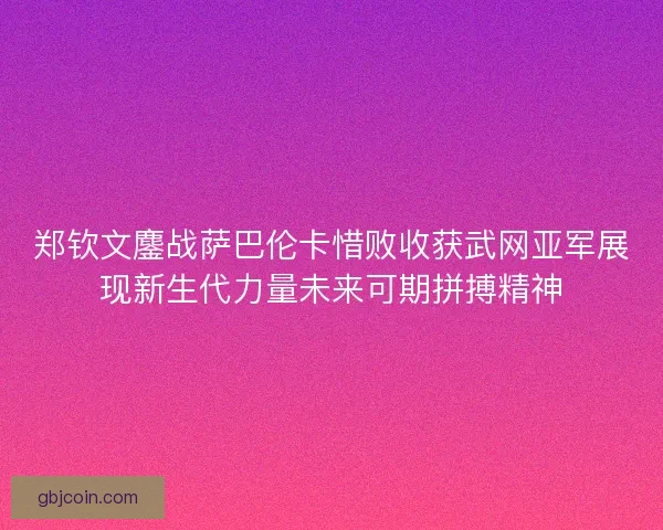 郑钦文鏖战萨巴伦卡惜败收获武网亚军展现新生代力量未来可期拼搏精神 郑钦文鏖战萨巴伦卡惜败收获武网亚军展现新生代力量未来可期拼搏精神