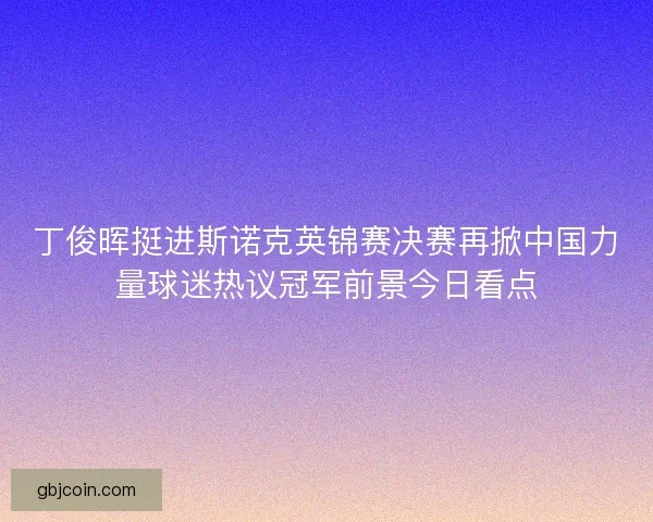 丁俊晖挺进斯诺克英锦赛决赛再掀中国力量球迷热议冠军前景今日看点 丁俊晖挺进斯诺克英锦赛决赛再掀中国力量球迷热议冠军前景今日看点