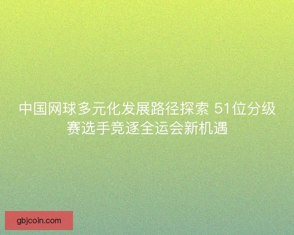 中国网球多元化发展路径探索 51位分级赛选手竞逐全运会新机遇 中国网球多元化发展路径探索 51位分级赛选手竞逐全运会新机遇