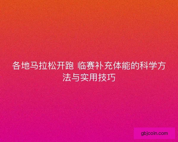 各地马拉松开跑 临赛补充体能的科学方法与实用技巧 各地马拉松开跑 临赛补充体能的科学方法与实用技巧