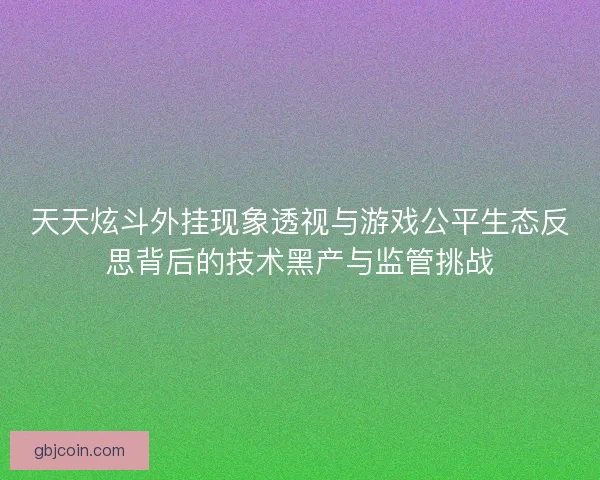 天天炫斗外挂现象透视与游戏公平生态反思背后的技术黑产与监管挑战