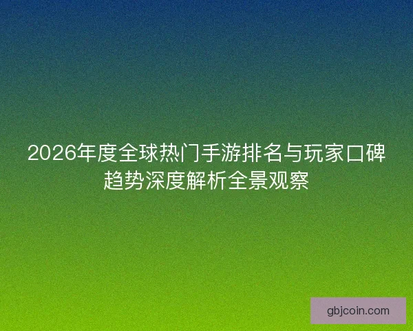 2026年度全球热门手游排名与玩家口碑趋势深度解析全景观察 2026年度全球热门手游排名与玩家口碑趋势深度解析全景观察