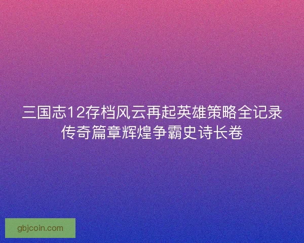 三国志12存档风云再起英雄策略全记录传奇篇章辉煌争霸史诗长卷 三国志12存档风云再起英雄策略全记录传奇篇章辉煌争霸史诗长卷