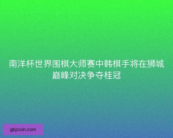 南洋杯世界围棋大师赛中韩棋手将在狮城巅峰对决争夺桂冠 南洋杯世界围棋大师赛中韩棋手将在狮城巅峰对决争夺桂冠