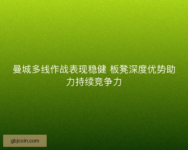 曼城多线作战表现稳健 板凳深度优势助力持续竞争力 曼城多线作战表现稳健 板凳深度优势助力持续竞争力