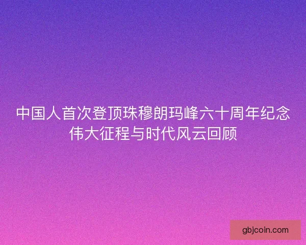 中国人首次登顶珠穆朗玛峰六十周年纪念伟大征程与时代风云回顾 中国人首次登顶珠穆朗玛峰六十周年纪念伟大征程与时代风云回顾