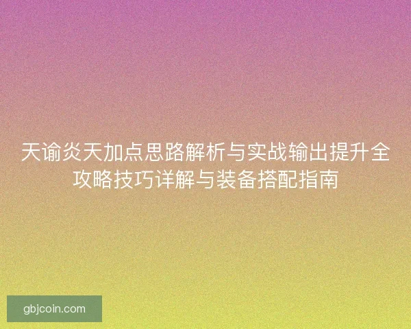 天谕炎天加点思路解析与实战输出提升全攻略技巧详解与装备搭配指南