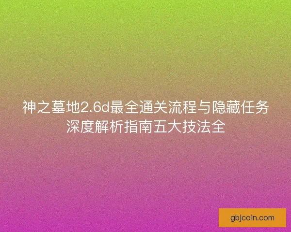 神之墓地2.6d最全通关流程与隐藏任务深度解析指南五大技法全