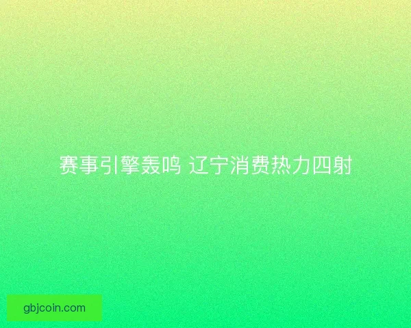 赛事引擎轰鸣 辽宁消费热力四射
