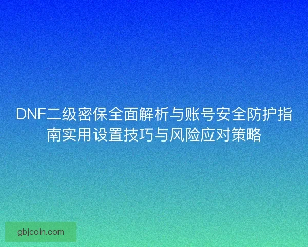 DNF二级密保全面解析与账号安全防护指南实用设置技巧与风险应对策略 DNF二级密保全面解析与账号安全防护指南实用设置技巧与风险应对策略