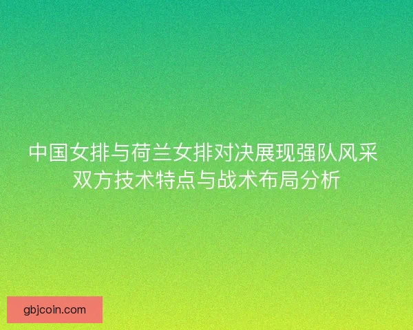 中国女排与荷兰女排对决展现强队风采 双方技术特点与战术布局分析