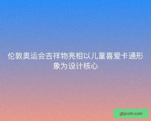 伦敦奥运会吉祥物亮相以儿童喜爱卡通形象为设计核心 伦敦奥运会吉祥物亮相以儿童喜爱卡通形象为设计核心