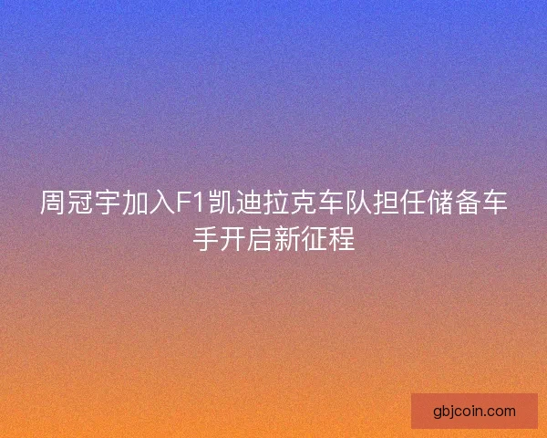 周冠宇加入F1凯迪拉克车队担任储备车手开启新征程