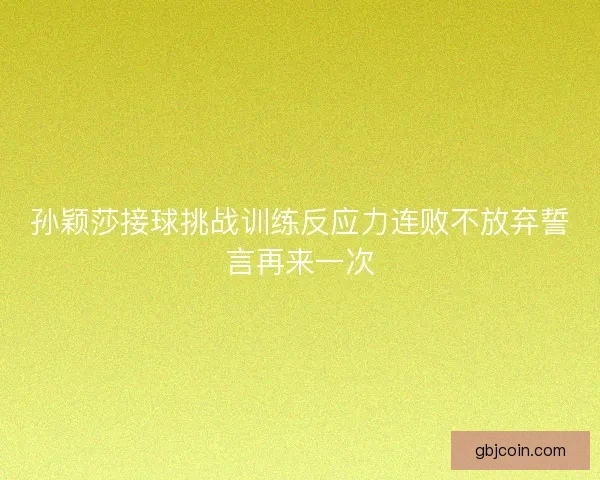 孙颖莎接球挑战训练反应力连败不放弃誓言再来一次
