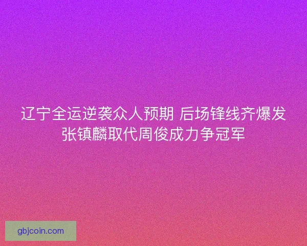 辽宁全运逆袭众人预期 后场锋线齐爆发张镇麟取代周俊成力争冠军