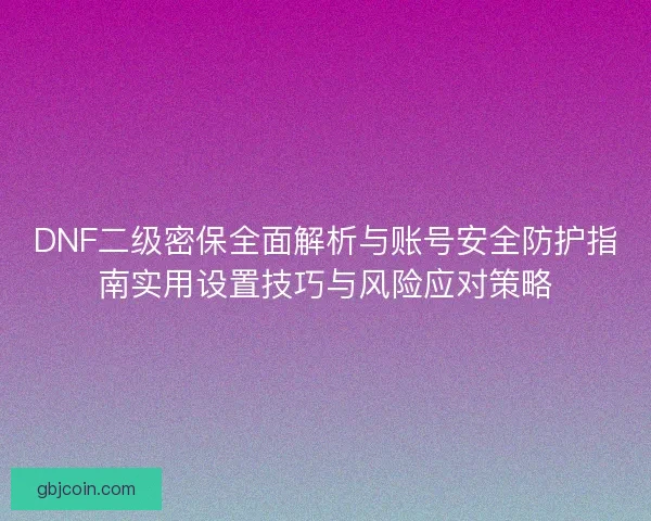 DNF二级密保全面解析与账号安全防护指南实用设置技巧与风险应对策略 DNF二级密保全面解析与账号安全防护指南实用设置技巧与风险应对策略