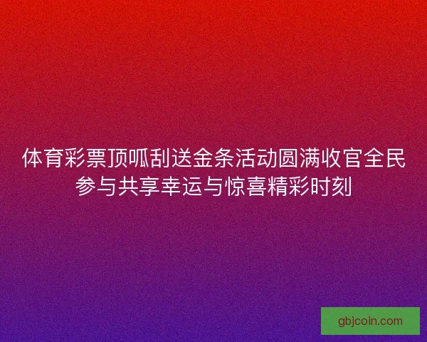 体育彩票顶呱刮送金条活动圆满收官全民参与共享幸运与惊喜精彩时刻