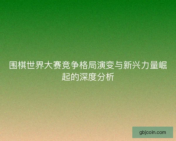 围棋世界大赛竞争格局演变与新兴力量崛起的深度分析