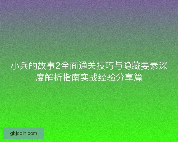 小兵的故事2全面通关技巧与隐藏要素深度解析指南实战经验分享篇
