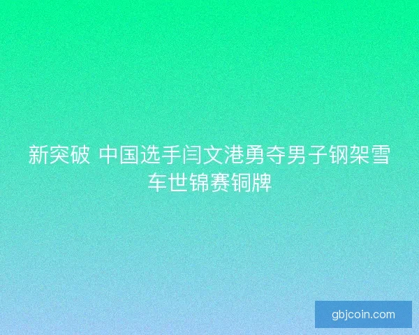 新突破 中国选手闫文港勇夺男子钢架雪车世锦赛铜牌