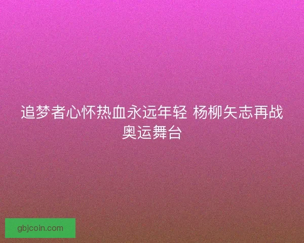 追梦者心怀热血永远年轻 杨柳矢志再战奥运舞台 追梦者心怀热血永远年轻 杨柳矢志再战奥运舞台