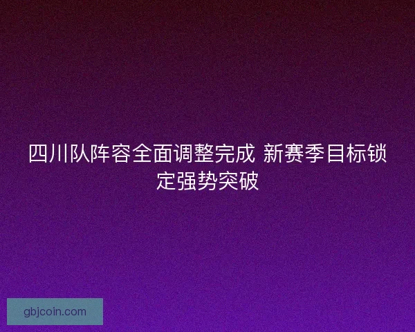 四川队阵容全面调整完成 新赛季目标锁定强势突破