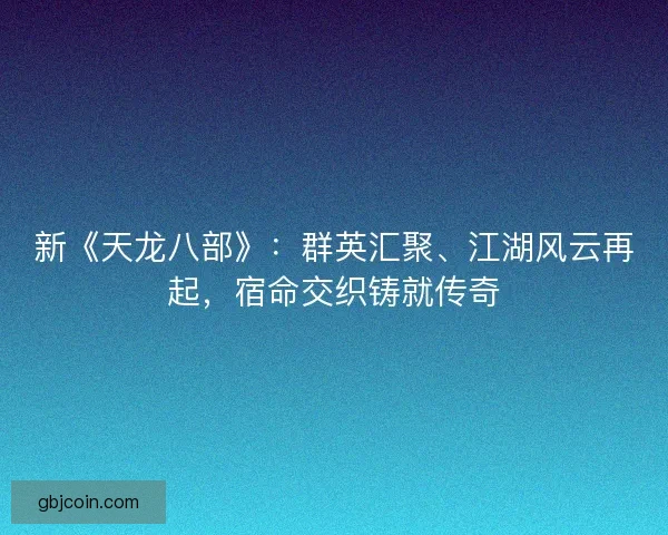 新《天龙八部》：群英汇聚、江湖风云再起，宿命交织铸就传奇