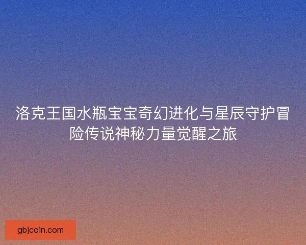 洛克王国水瓶宝宝奇幻进化与星辰守护冒险传说神秘力量觉醒之旅 洛克王国水瓶宝宝奇幻进化与星辰守护冒险传说神秘力量觉醒之旅