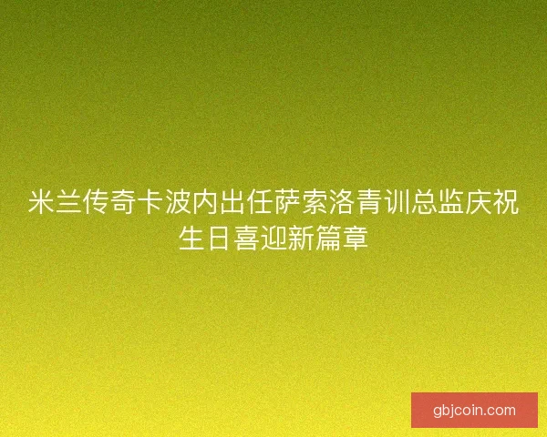米兰传奇卡波内出任萨索洛青训总监庆祝生日喜迎新篇章 米兰传奇卡波内出任萨索洛青训总监庆祝生日喜迎新篇章