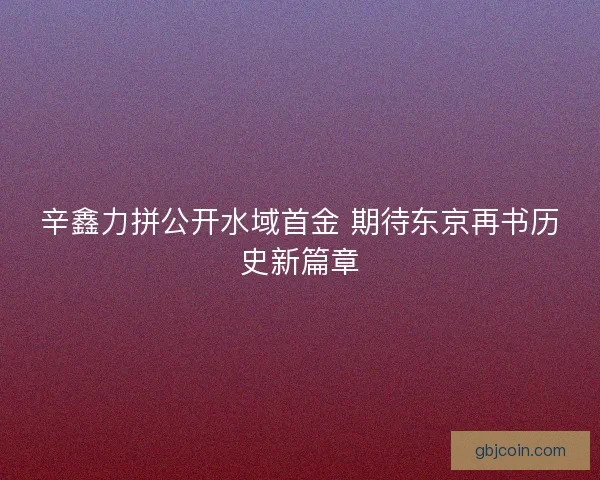 辛鑫力拼公开水域首金 期待东京再书历史新篇章