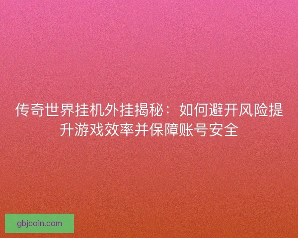 传奇世界挂机外挂揭秘：如何避开风险提升游戏效率并保障账号安全