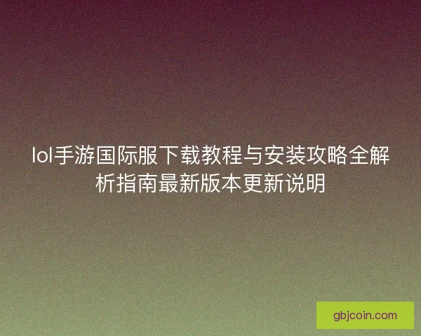 lol手游国际服下载教程与安装攻略全解析指南最新版本更新说明