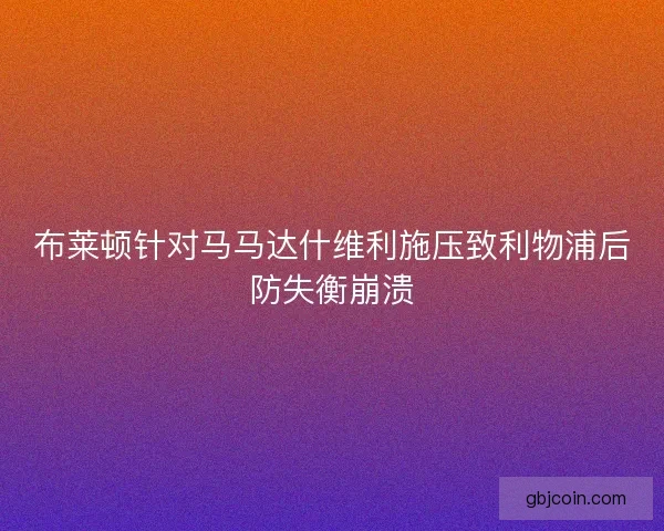 布莱顿针对马马达什维利施压致利物浦后防失衡崩溃