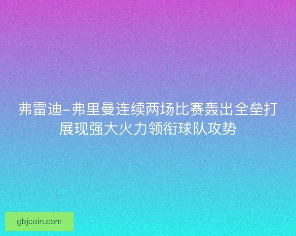 弗雷迪-弗里曼连续两场比赛轰出全垒打展现强大火力领衔球队攻势