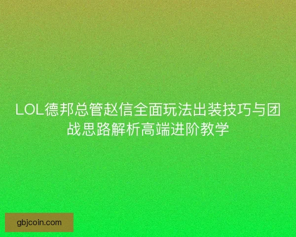 LOL德邦总管赵信全面玩法出装技巧与团战思路解析高端进阶教学 LOL德邦总管赵信全面玩法出装技巧与团战思路解析高端进阶教学